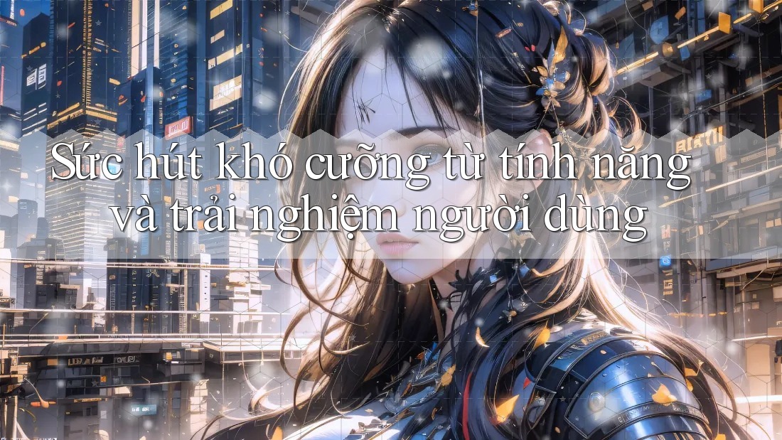 Sức hút khó cưỡng từ tính năng và trải nghiệm người dùng