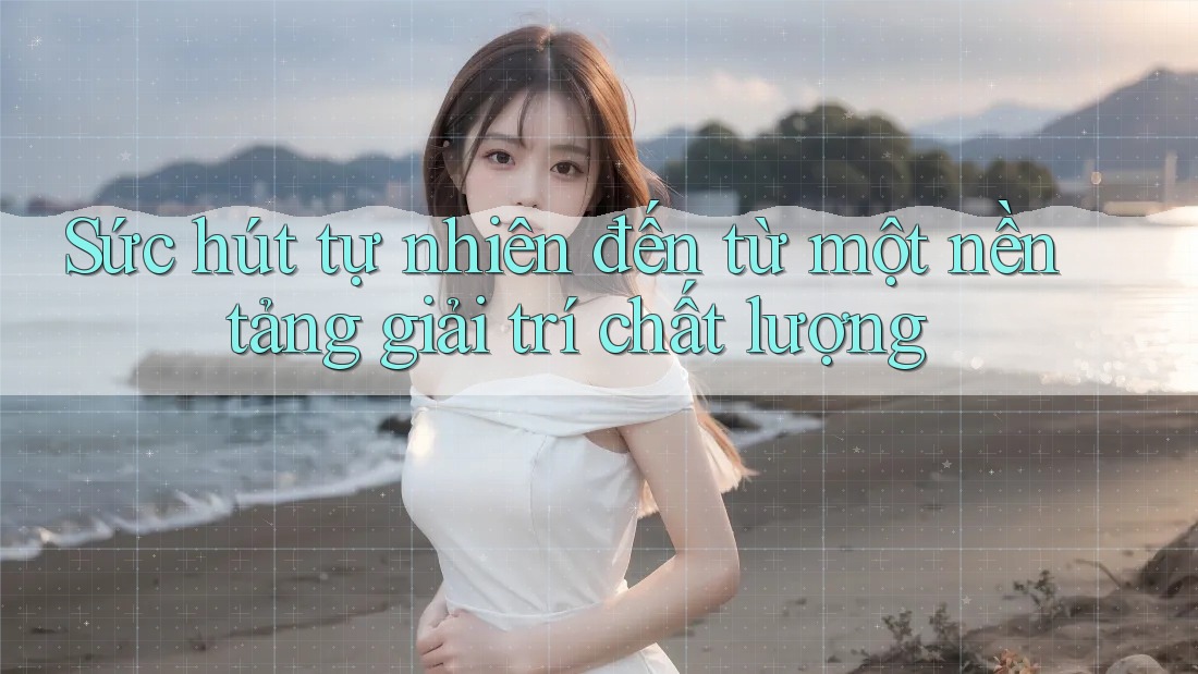 Sức hút tự nhiên đến từ một nền tảng giải trí chất lượng