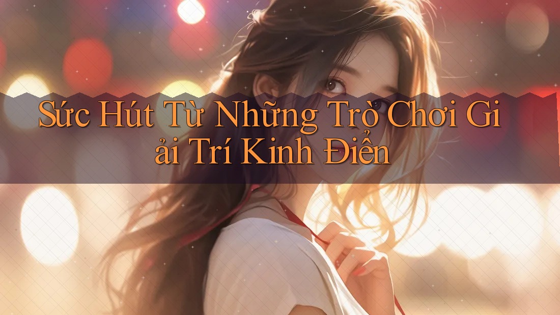 Sức Hút Từ Những Trò Chơi Giải Trí Kinh Điển