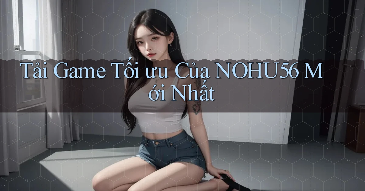 tải game tối ưu của nohu56 mới nhất