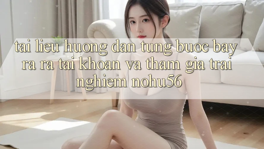 Tài liệu hướng dẫn Từng Bước Bày ra ra tài khoản Và Tham Gia Trải Nghiệm nohu56