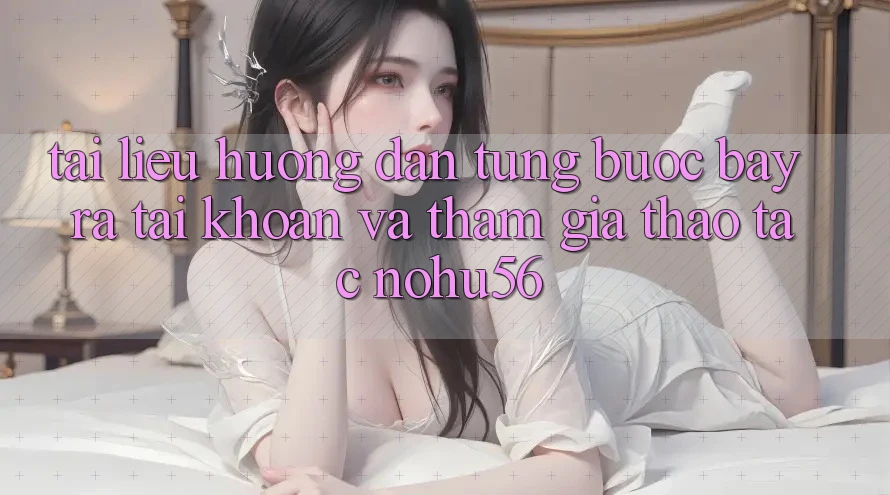 Tài liệu hướng dẫn Từng Bước Bày ra tài khoản Và Tham Gia Thao tác nohu56