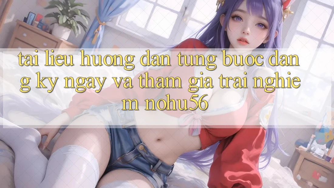 Tài liệu hướng dẫn Từng Bước Đăng ký ngay Và Tham Gia Trải nghiệm nohu56