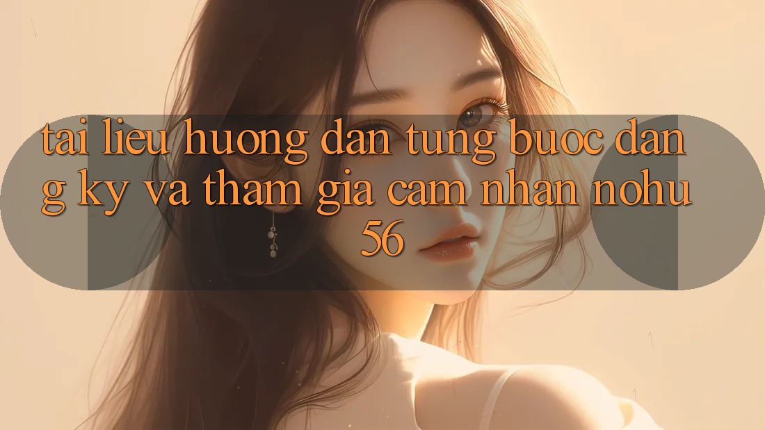 Tài liệu hướng dẫn Từng Bước Đăng Ký Và Tham Gia Cảm nhận nohu56