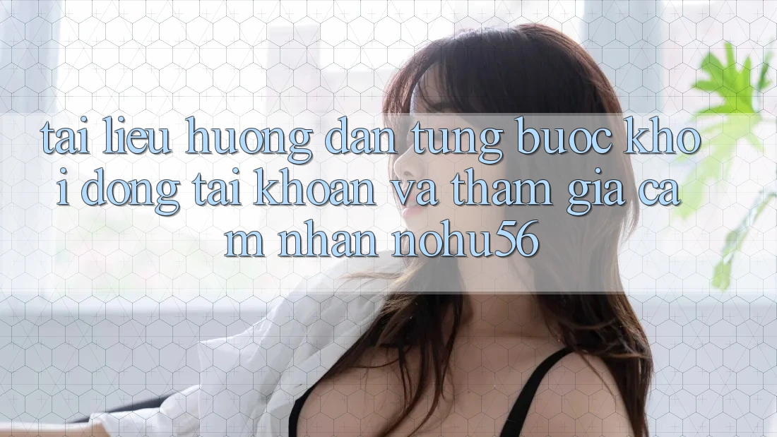 Tài liệu hướng dẫn Từng Bước Khởi động tài khoản Và Tham Gia Cảm nhận nohu56