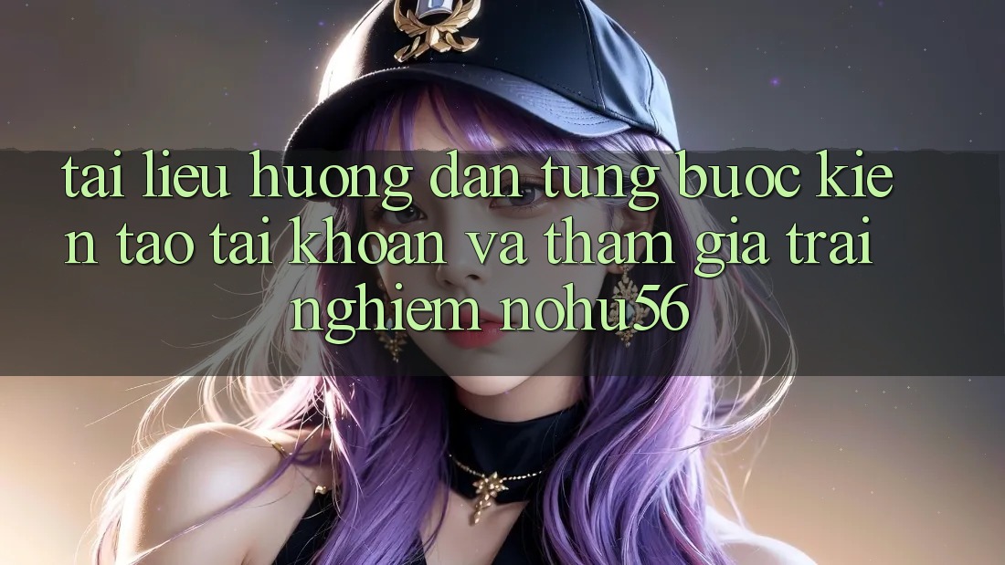Tài liệu hướng dẫn Từng Bước Kiến tạo tài khoản Và Tham Gia Trải Nghiệm nohu56