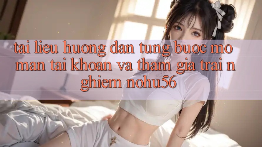 Tài liệu hướng dẫn Từng Bước Mở màn tài khoản Và Tham Gia Trải Nghiệm nohu56