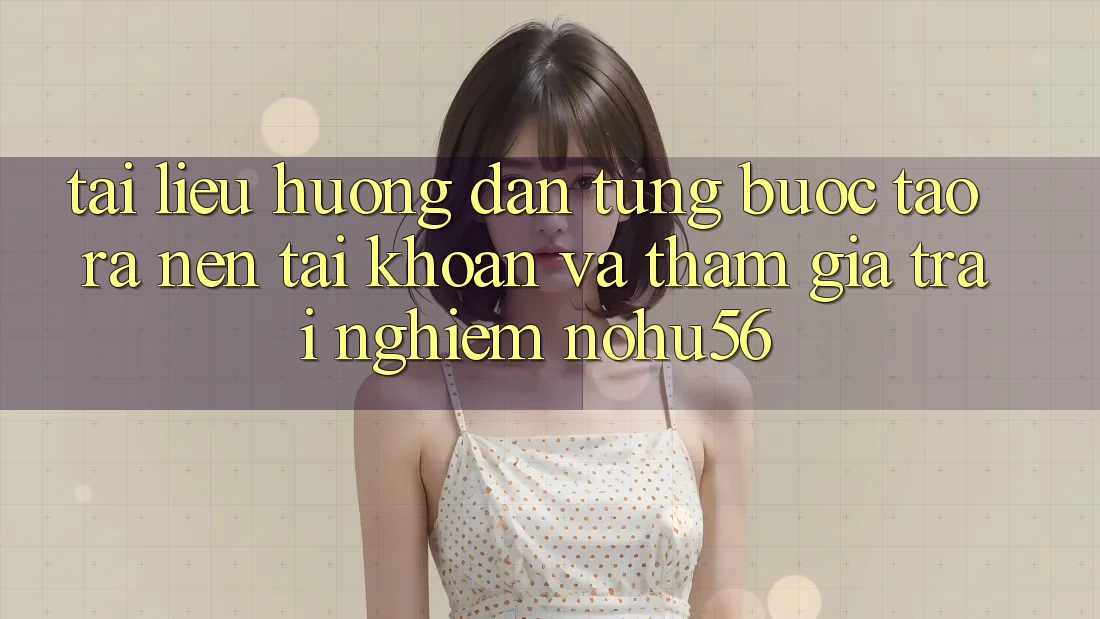 Tài liệu hướng dẫn Từng Bước Tạo ra nên tài khoản Và Tham Gia Trải nghiệm nohu56