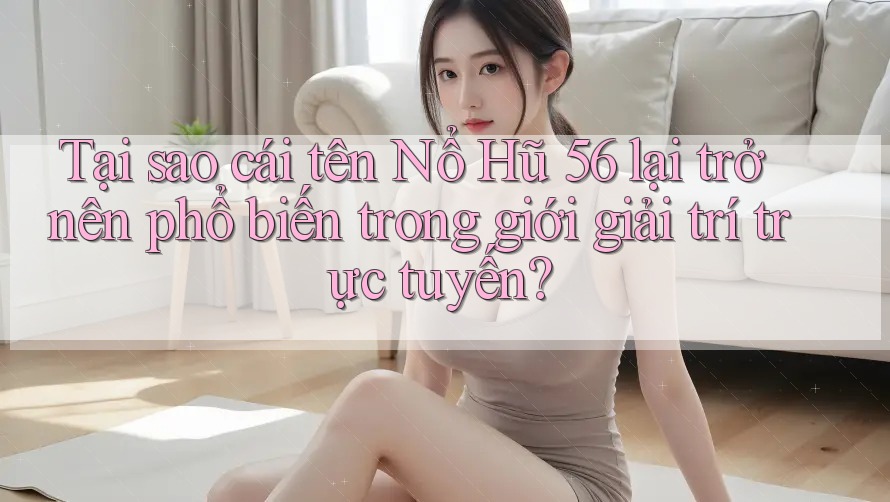 Tại sao cái tên Nổ Hũ 56 lại trở nên phổ biến trong giới giải trí trực tuyến?