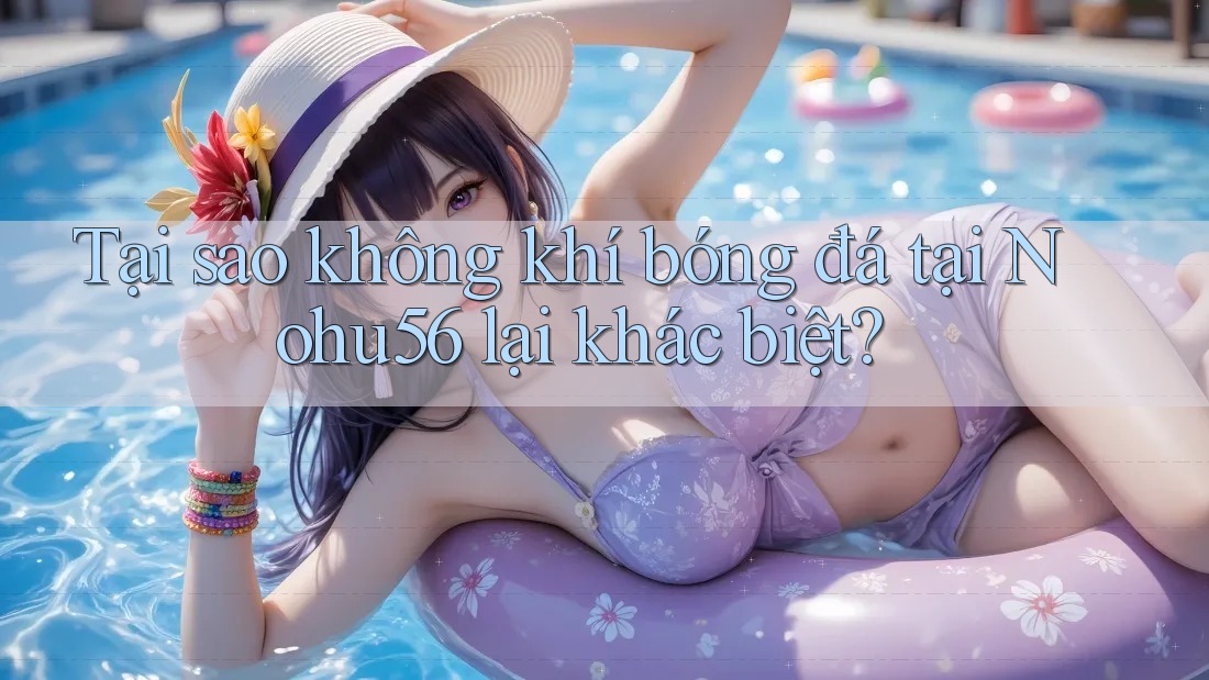 Tại sao không khí bóng đá tại Nohu56 lại khác biệt?