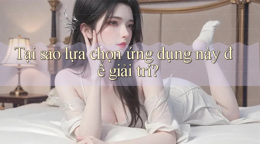 Tại sao lựa chọn ứng dụng này để giải trí?