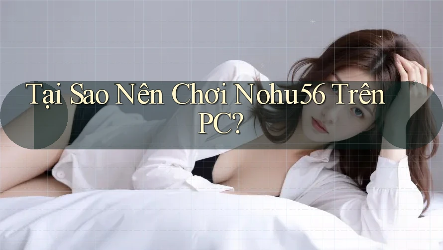 Tại Sao Nên Chơi Nohu56 Trên PC?
