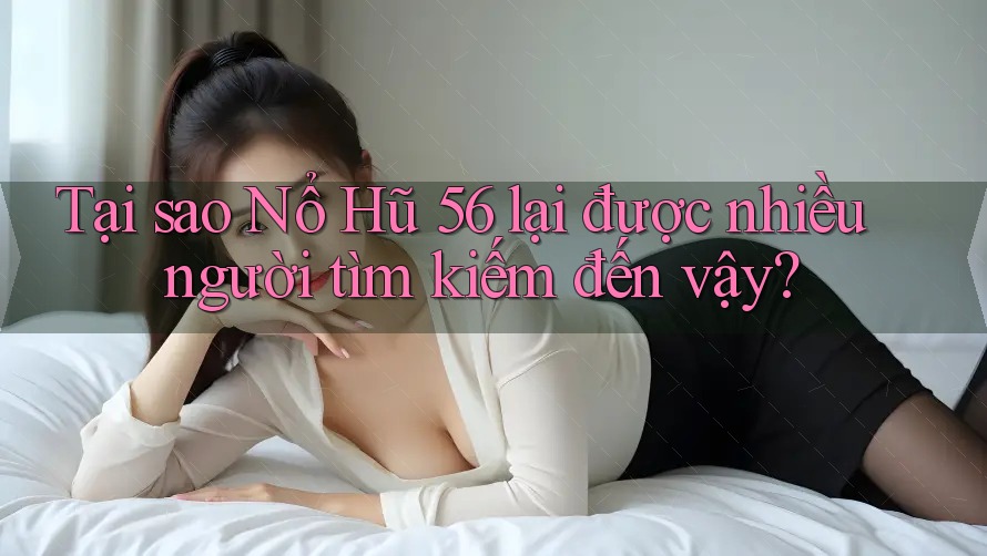 Tại sao Nổ Hũ 56 lại được nhiều người tìm kiếm đến vậy?