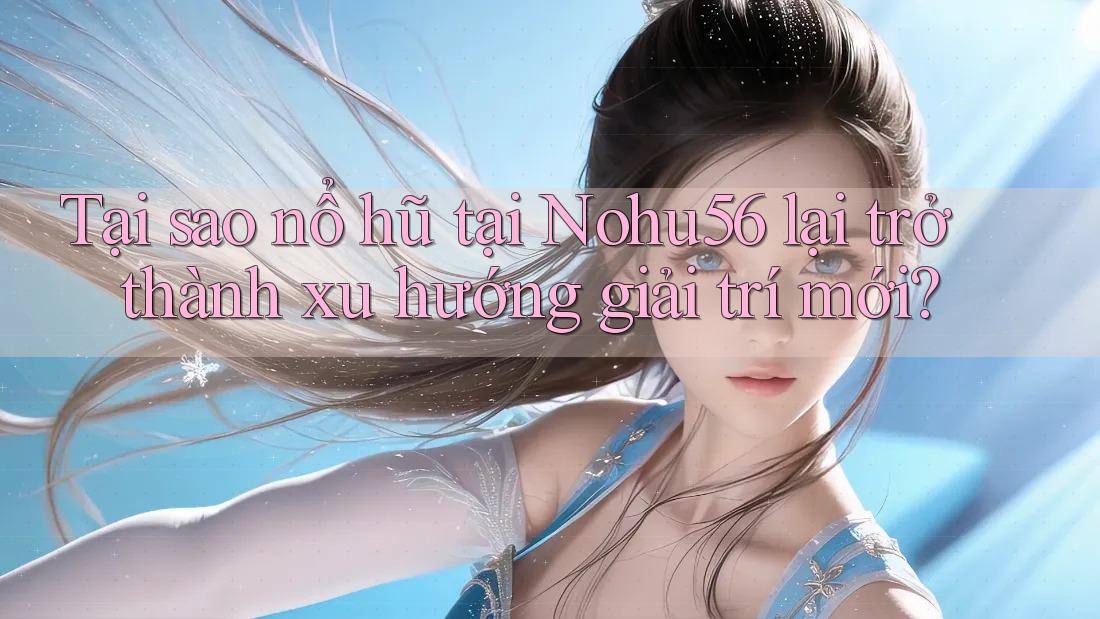 Tại sao nổ hũ tại Nohu56 lại trở thành xu hướng giải trí mới?