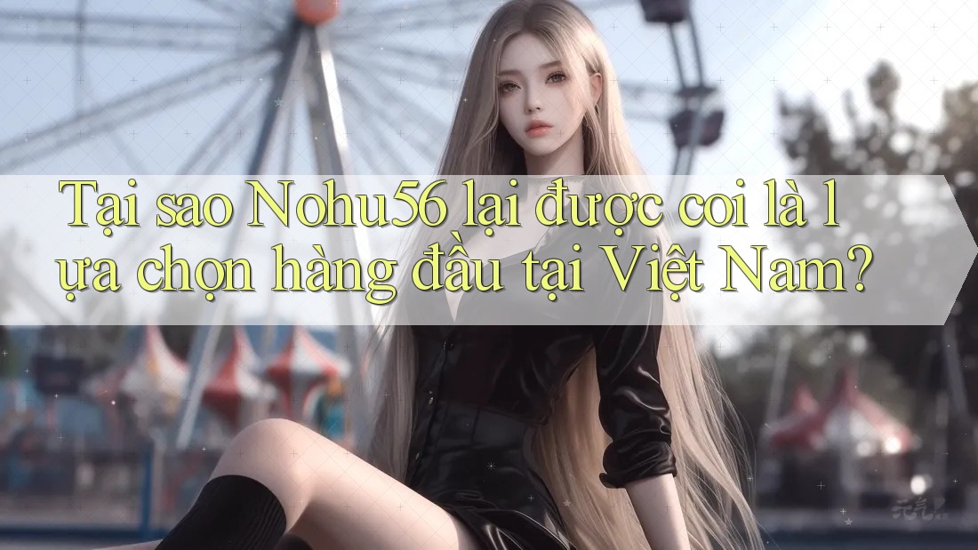 Tại sao Nohu56 lại được coi là lựa chọn hàng đầu tại Việt Nam?