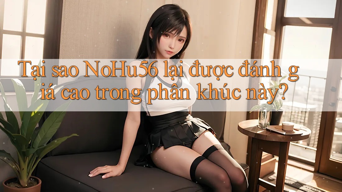 Tại sao NoHu56 lại được đánh giá cao trong phân khúc này?