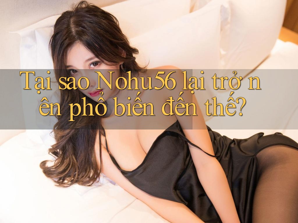 Tại sao Nohu56 lại trở nên phổ biến đến thế?