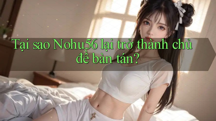Tại sao Nohu56 lại trở thành chủ đề bàn tán?