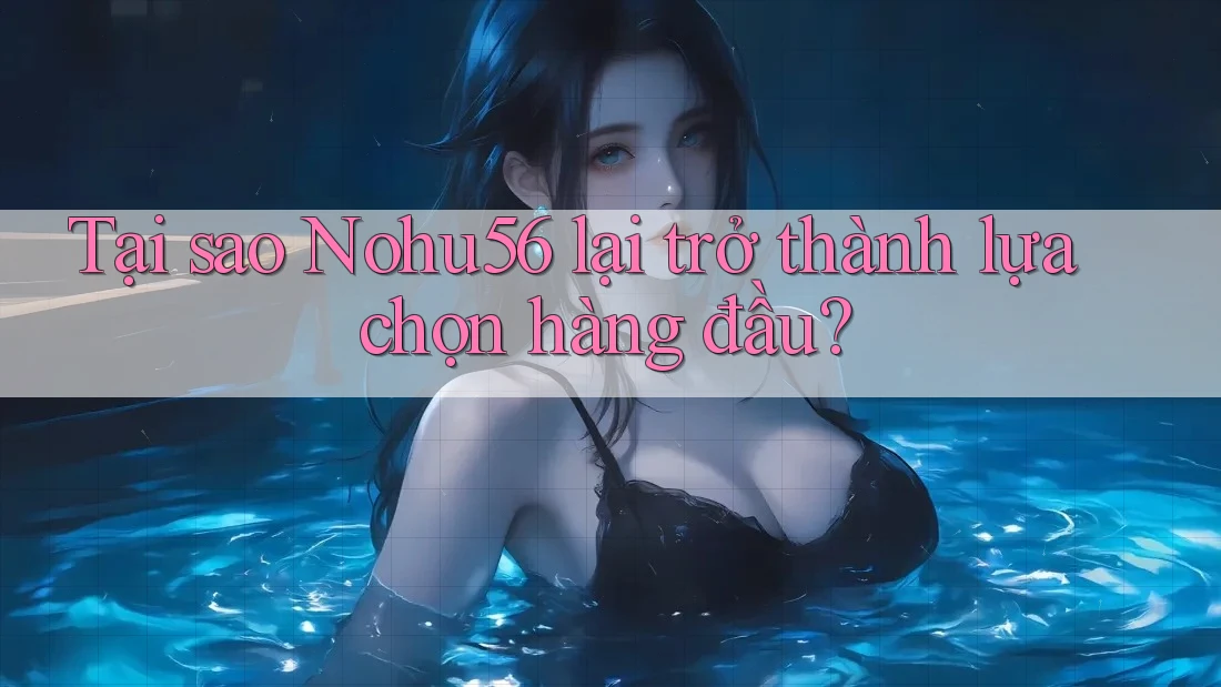 Tại sao Nohu56 lại trở thành lựa chọn hàng đầu?