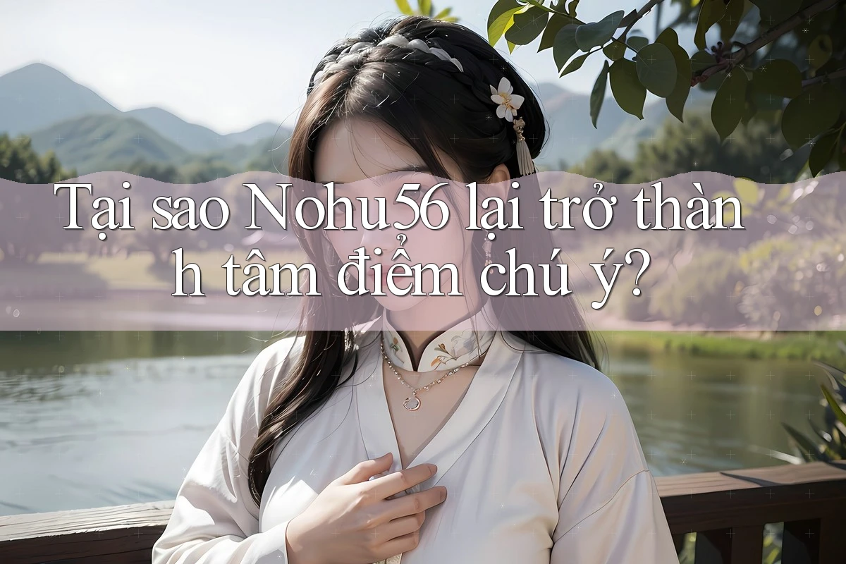 Tại sao Nohu56 lại trở thành tâm điểm chú ý?