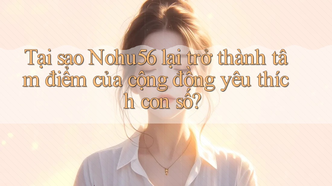 Tại sao Nohu56 lại trở thành tâm điểm của cộng đồng yêu thích con số?