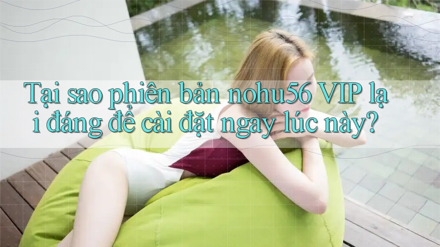 Tại sao phiên bản nohu56 VIP lại đáng để cài đặt ngay lúc này?
