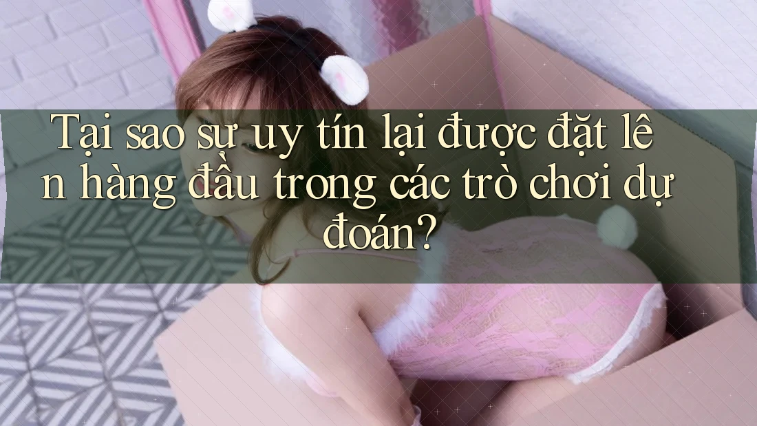 Tại sao sự uy tín lại được đặt lên hàng đầu trong các trò chơi dự đoán?