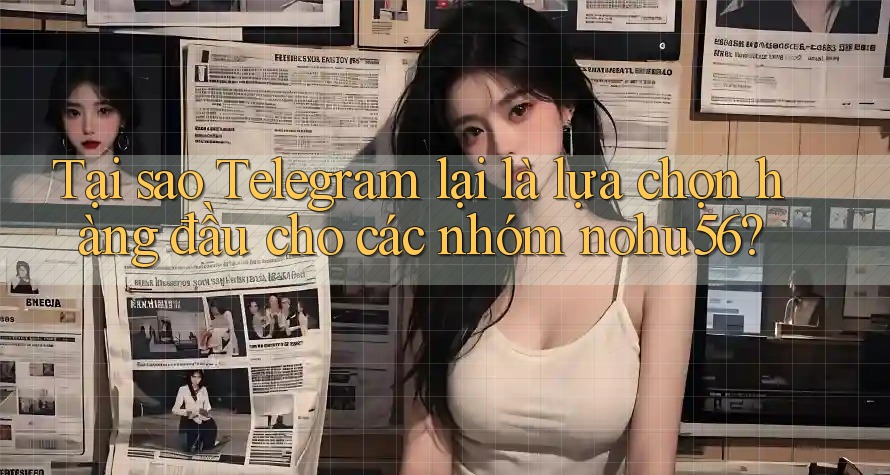 Tại sao Telegram lại là lựa chọn hàng đầu cho các nhóm nohu56?