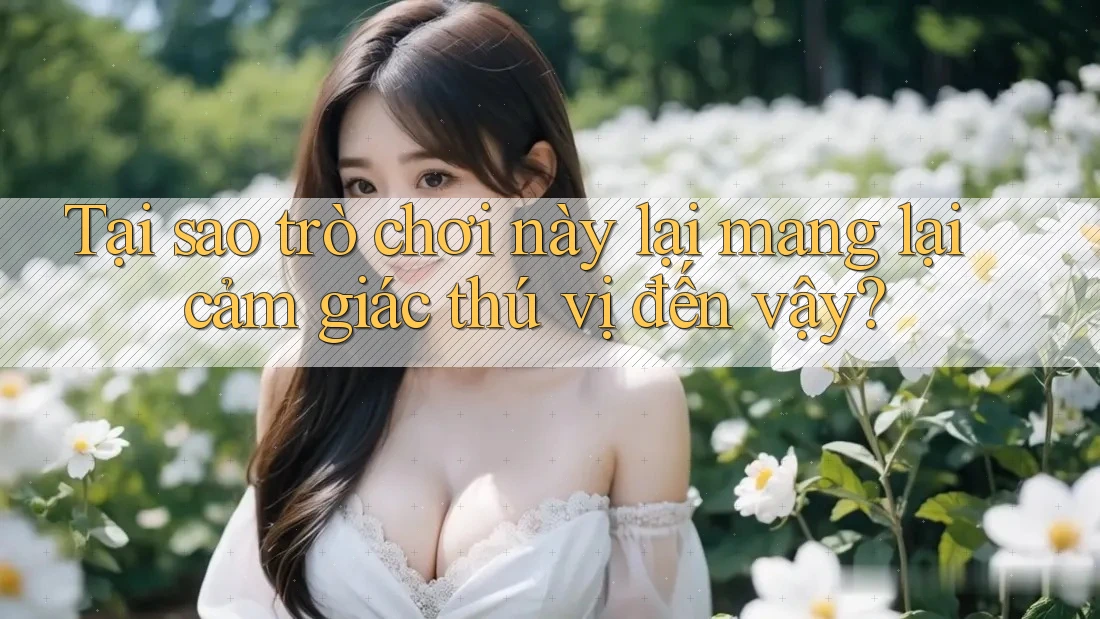 Tại sao trò chơi này lại mang lại cảm giác thú vị đến vậy?