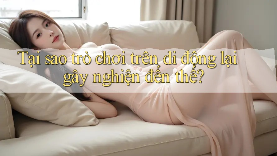 Tại sao trò chơi trên di động lại gây nghiện đến thế?