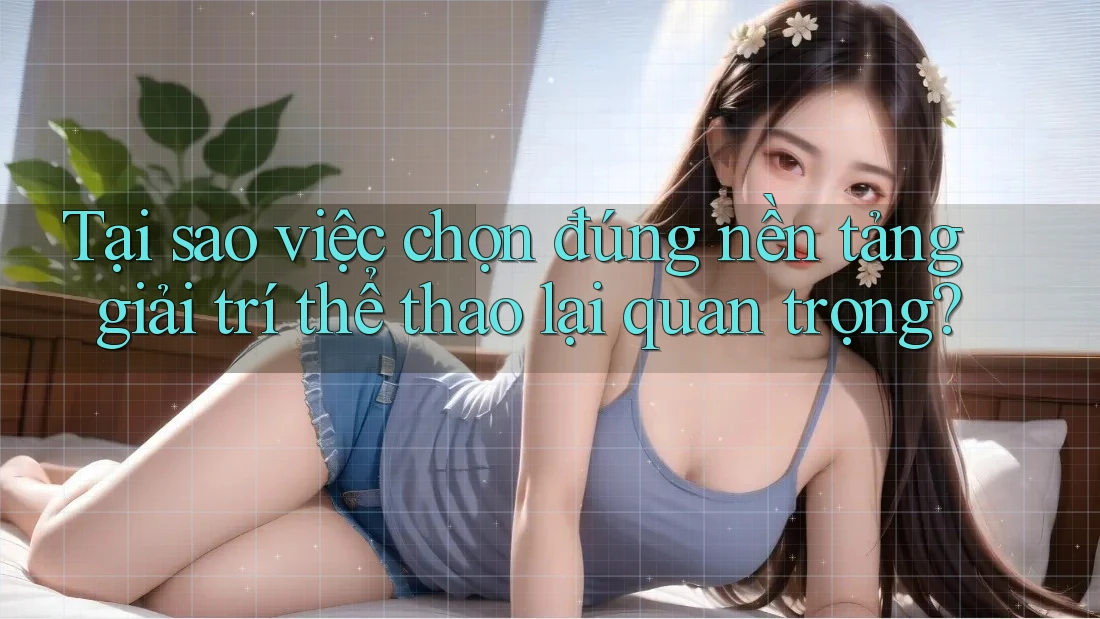 Tại sao việc chọn đúng nền tảng giải trí thể thao lại quan trọng?