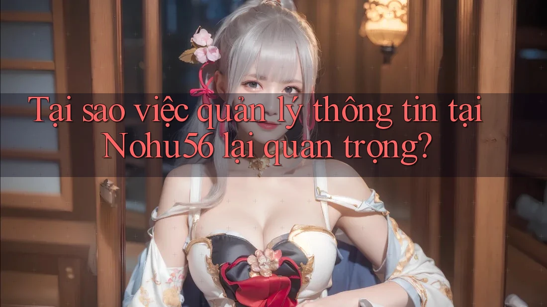 Tại sao việc quản lý thông tin tại Nohu56 lại quan trọng?