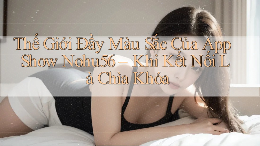 Thế Giới Đầy Màu Sắc Của App Show Nohu56 – Khi Kết Nối Là Chìa Khóa