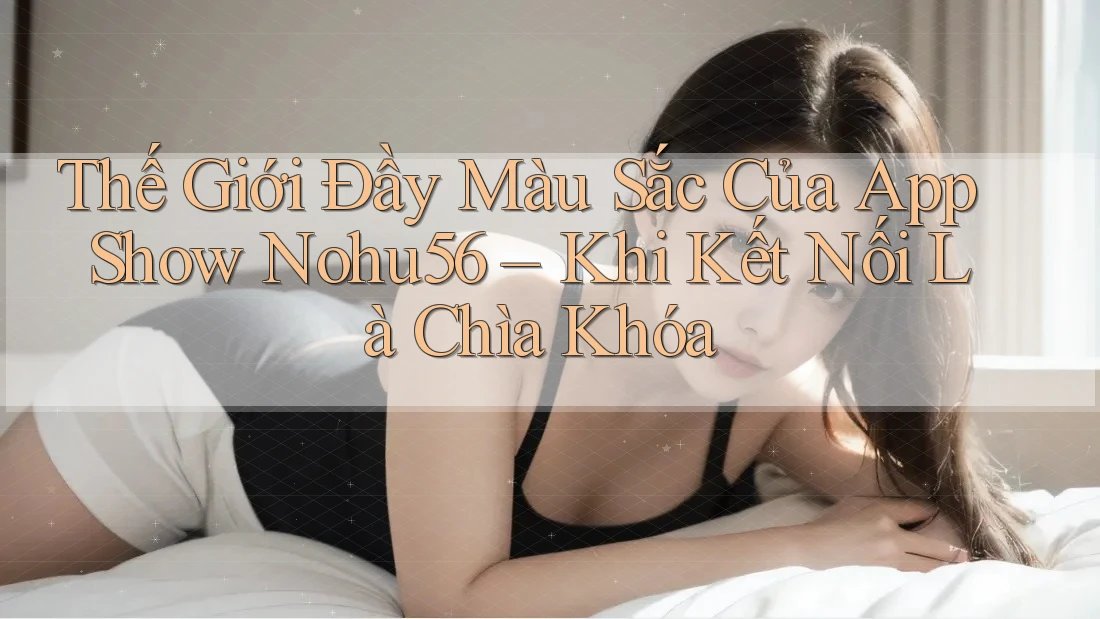 Thế Giới Đầy Màu Sắc Của App Show Nohu56 – Khi Kết Nối Là Chìa Khóa