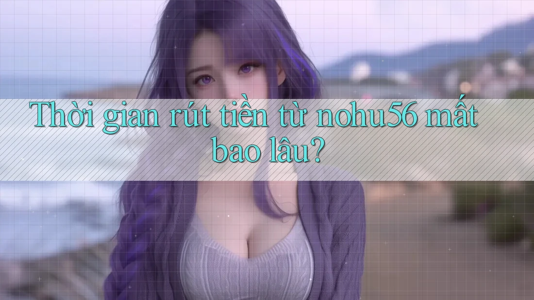 Thời gian rút tiền từ nohu56 mất bao lâu?