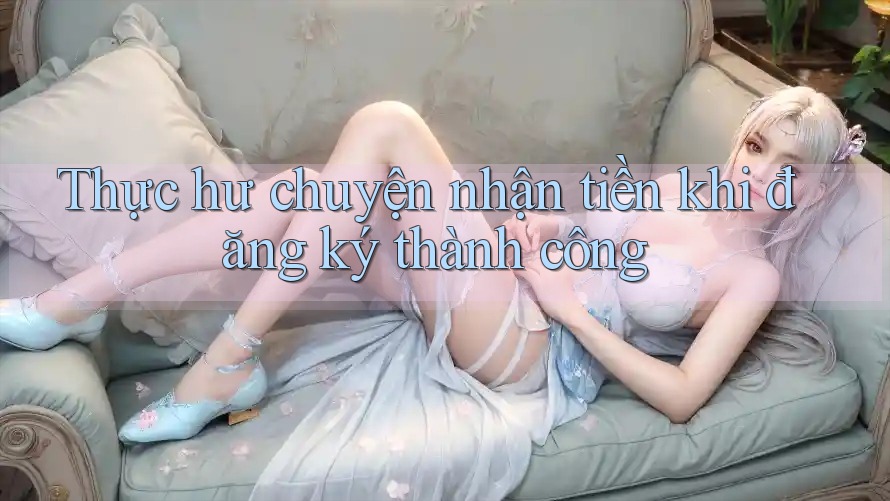 Thực hư chuyện nhận tiền khi đăng ký thành công