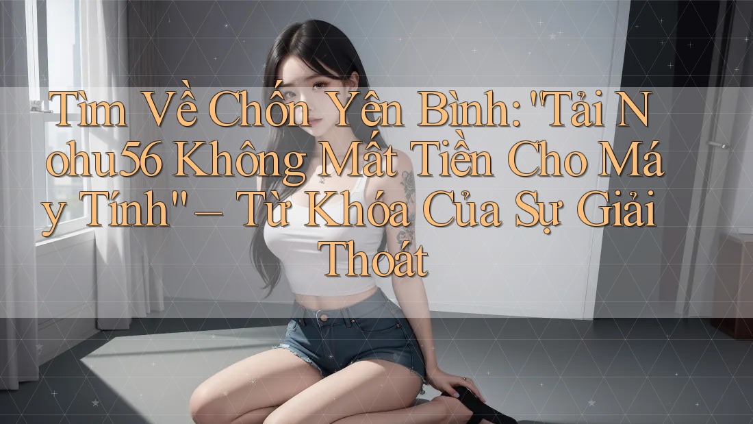 Tìm Về Chốn Yên Bình: “Tải Nohu56 Không Mất Tiền Cho Máy Tính” – Từ Khóa Của Sự Giải Thoát