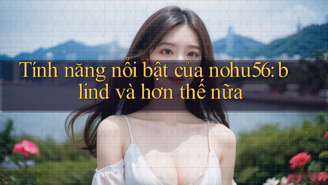 Tính năng nổi bật của nohu56: blind và hơn thế nữa