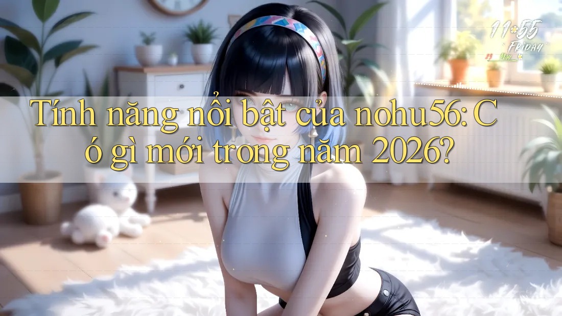 Tính năng nổi bật của nohu56: Có gì mới trong năm 2026?