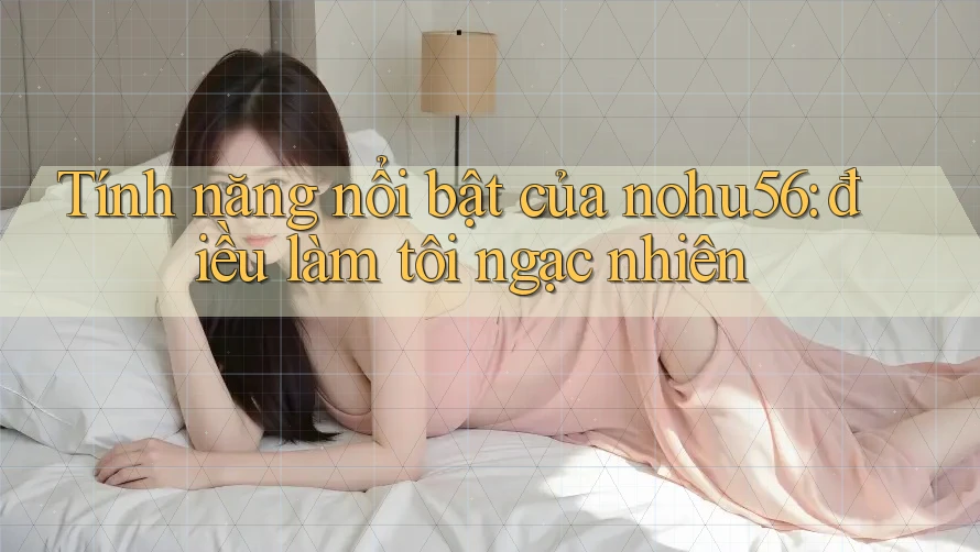 Tính năng nổi bật của nohu56: điều làm tôi ngạc nhiên