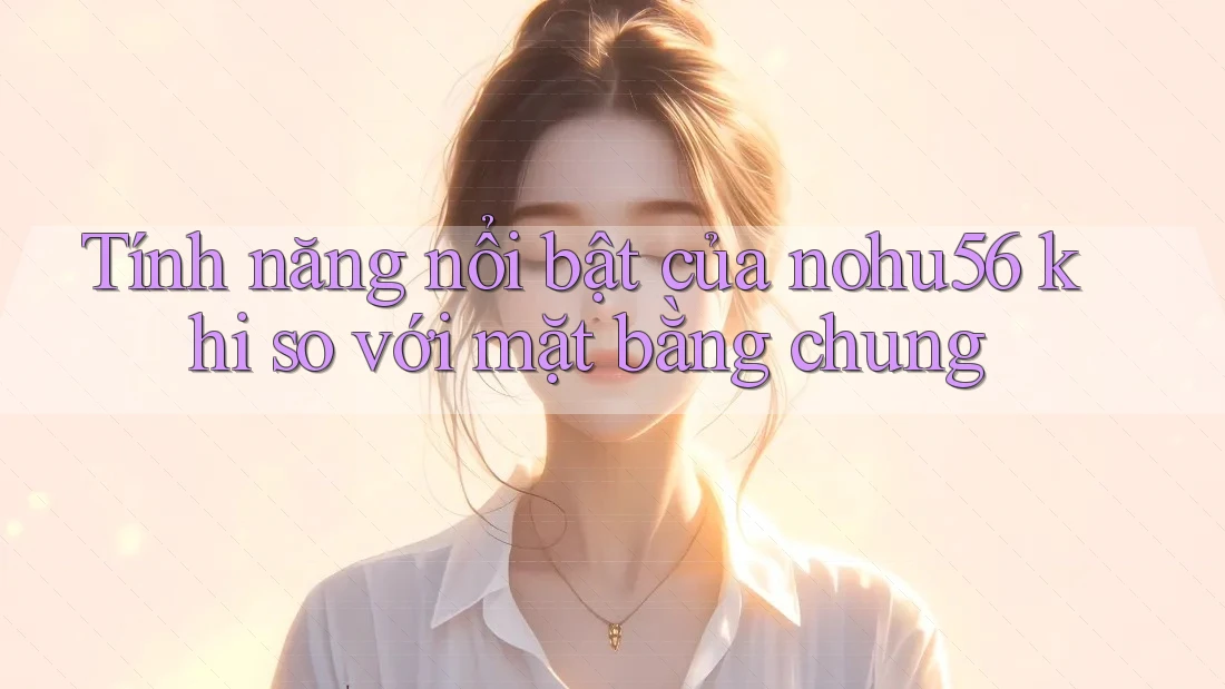 Tính năng nổi bật của nohu56 khi so với mặt bằng chung