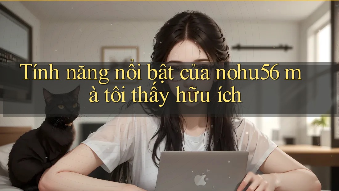 Tính năng nổi bật của nohu56 mà tôi thấy hữu ích