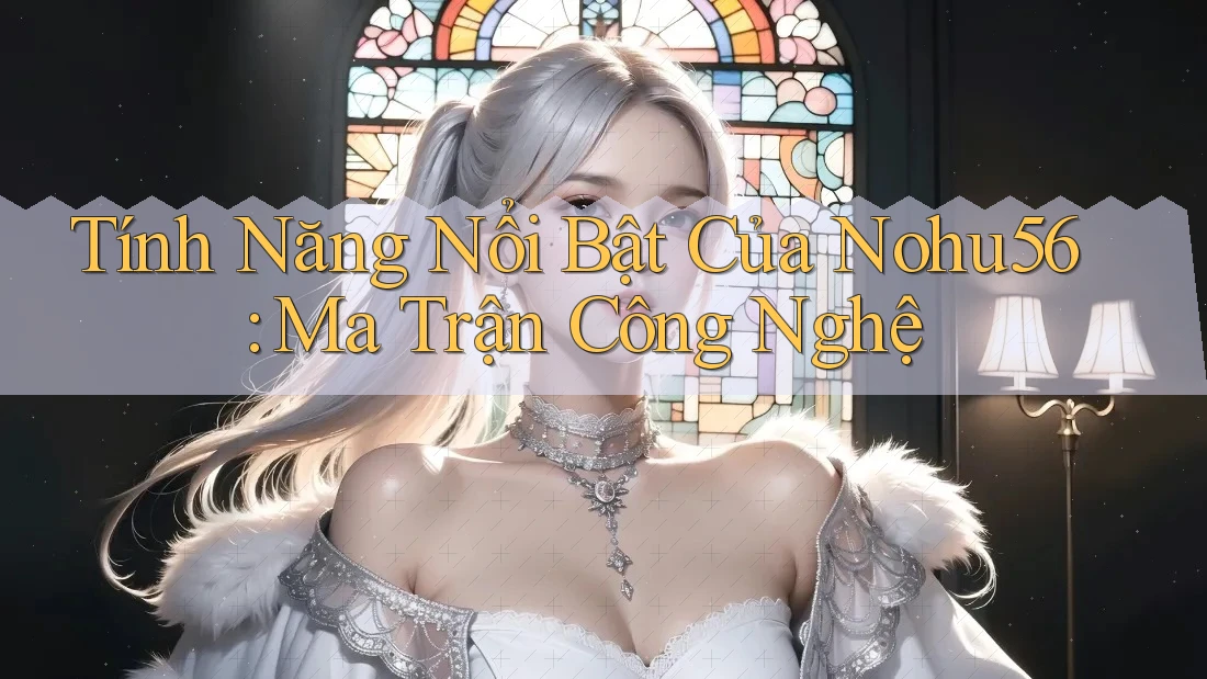 Tính Năng Nổi Bật Của Nohu56: Ma Trận Công Nghệ