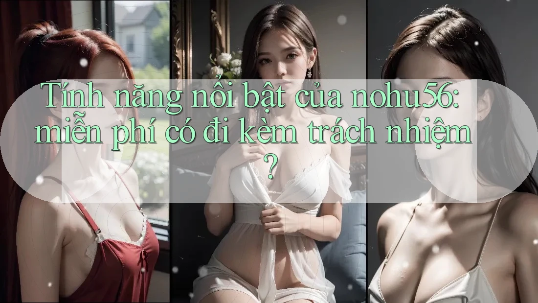 Tính năng nổi bật của nohu56: miễn phí có đi kèm trách nhiệm?