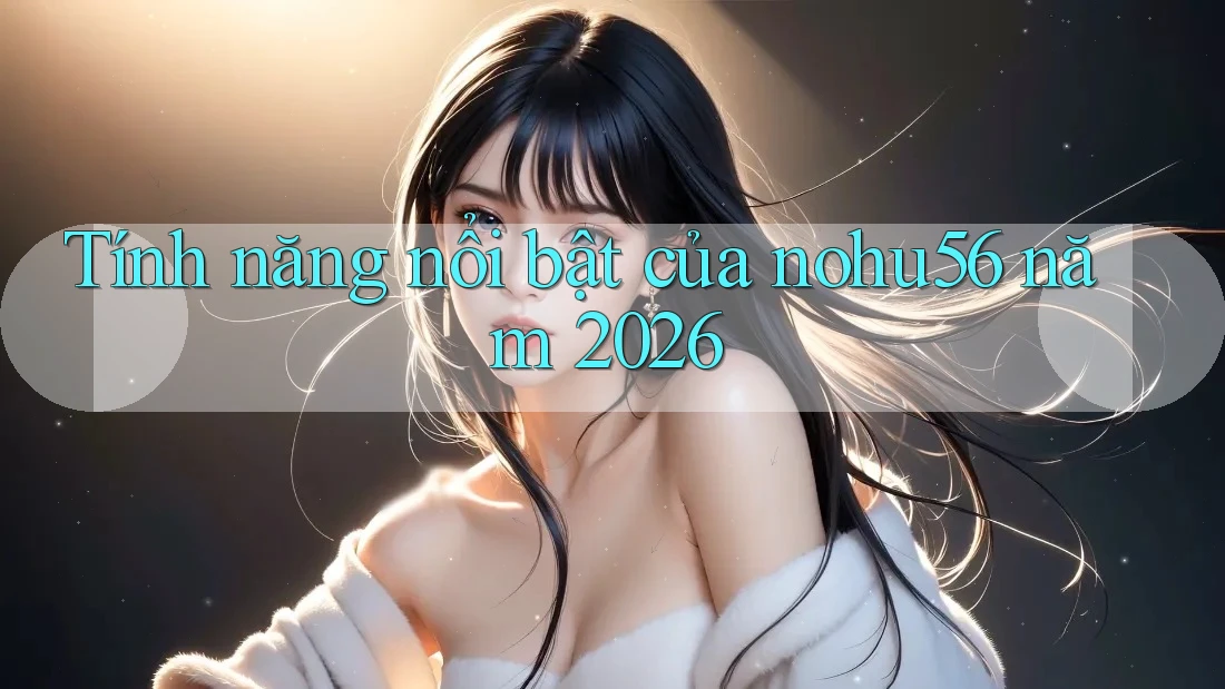 Tính năng nổi bật của nohu56 năm 2026