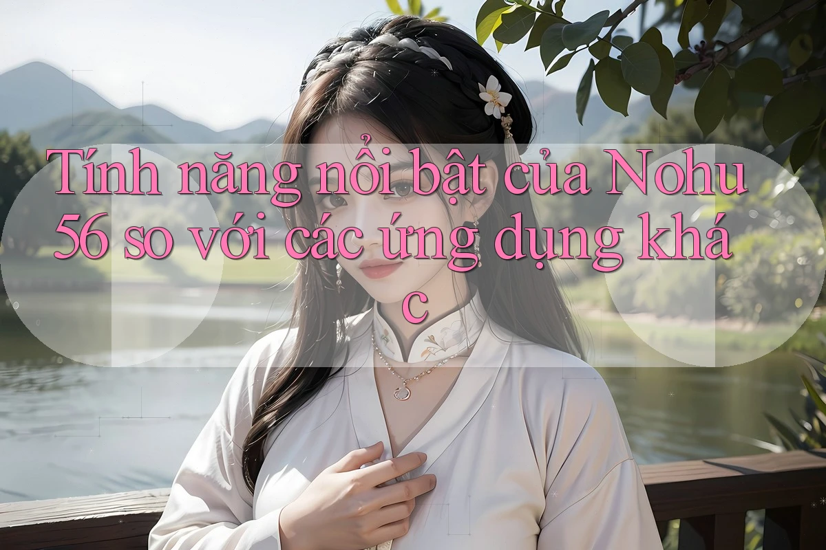 Tính năng nổi bật của Nohu56 so với các ứng dụng khác