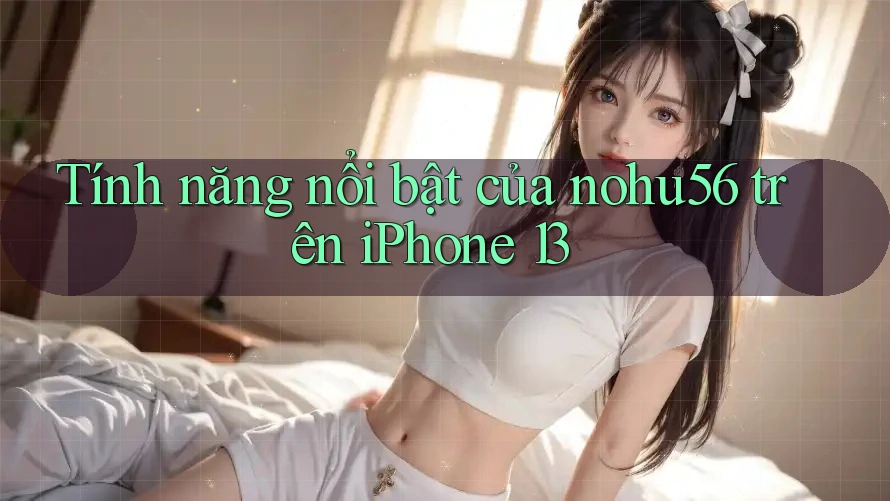 Tính năng nổi bật của nohu56 trên iPhone 13