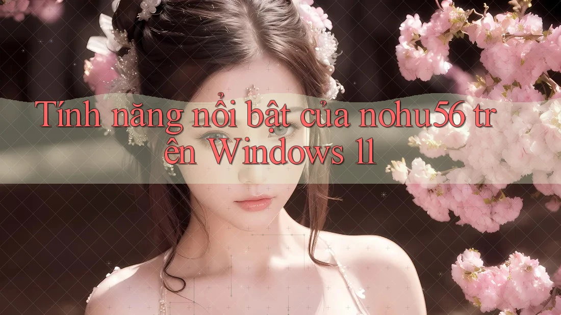Tính năng nổi bật của nohu56 trên Windows 11