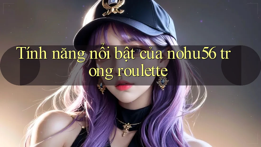 Tính năng nổi bật của nohu56 trong roulette