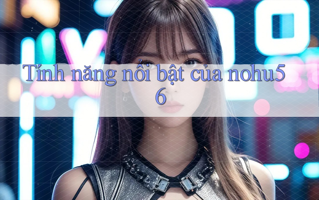 Tính năng nổi bật của nohu56